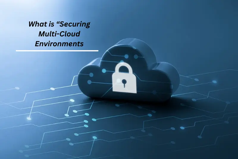 what is securing multi-cloud environments – strategies for safer & smarter cloud protection